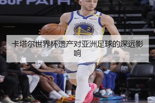 卡塔尔世界杯遗产对亚洲足球的深远影响